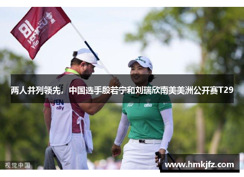 两人并列领先，中国选手殷若宁和刘瑞欣南美美洲公开赛T29