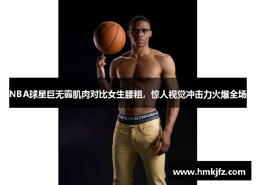 NBA球星巨无霸肌肉对比女生腰粗，惊人视觉冲击力火爆全场