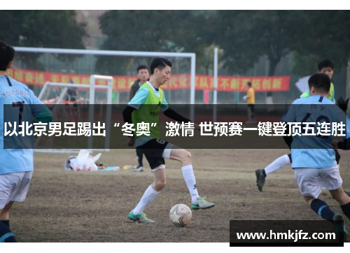 以北京男足踢出“冬奥”激情 世预赛一键登顶五连胜