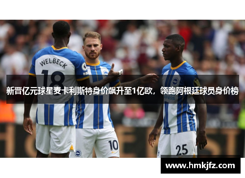 新晋亿元球星麦卡利斯特身价飙升至1亿欧，领跑阿根廷球员身价榜