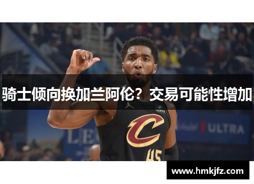 骑士倾向换加兰阿伦？交易可能性增加