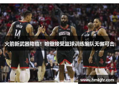 火箭新武器降临！哈登接受篮球训练编队无懈可击